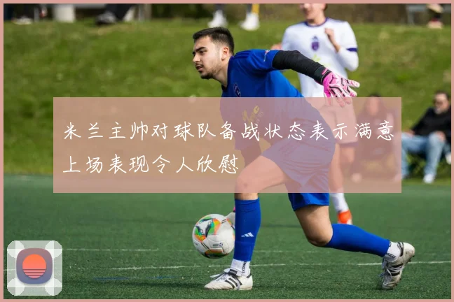 米兰主帅对球队备战状态表示满意上场表现令人欣慰