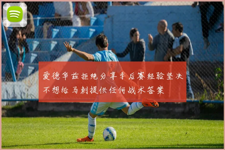 爱德华兹拒绝分享季后赛经验坚决不想给马刺提供任何战术答案