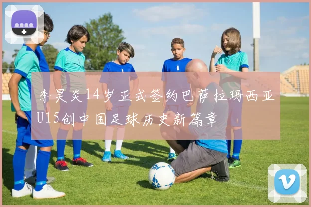 李昊炎14岁正式签约巴萨拉玛西亚U15创中国足球历史新篇章
