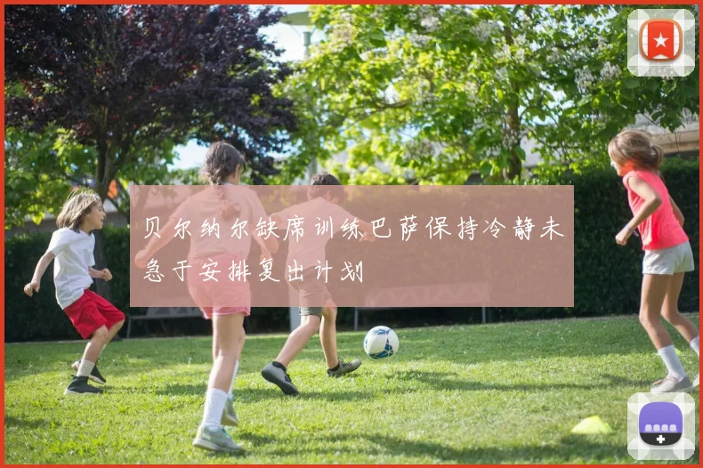 贝尔纳尔缺席训练巴萨保持冷静未急于安排复出计划
