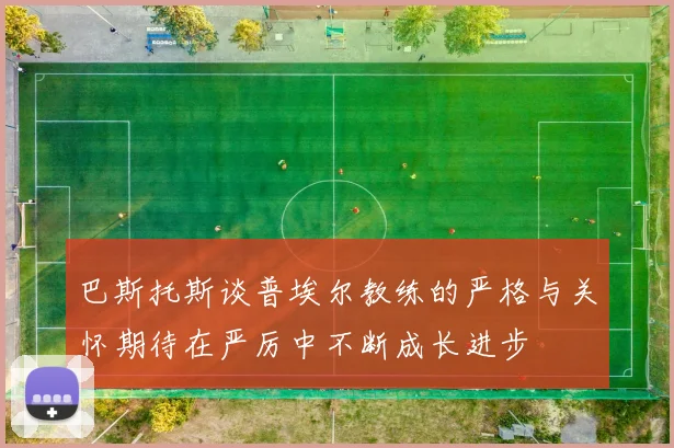 巴斯托斯谈普埃尔教练的严格与关怀期待在严厉中不断成长进步