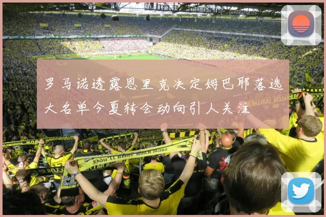 罗马诺透露恩里克决定姆巴耶落选大名单今夏转会动向引人关注
