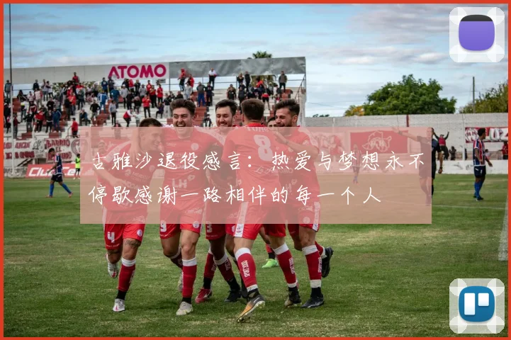古雅沙退役感言：热爱与梦想永不停歇感谢一路相伴的每一个人