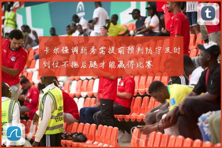 卡尔强调新秀需提前预判防守及时到位不拖后腿才能赢得比赛