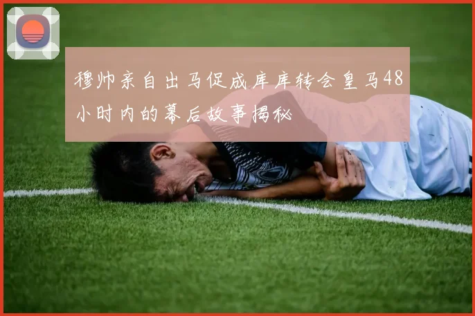 穆帅亲自出马促成库库转会皇马48小时内的幕后故事揭秘