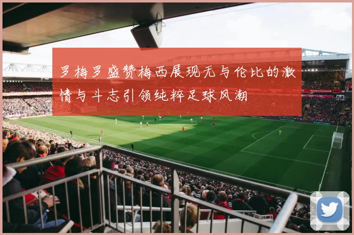 罗梅罗盛赞梅西展现无与伦比的激情与斗志引领纯粹足球风潮