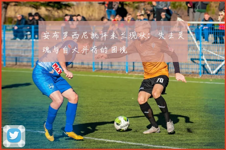 安布罗西尼批评米兰现状：失去灵魂与自大并存的困境