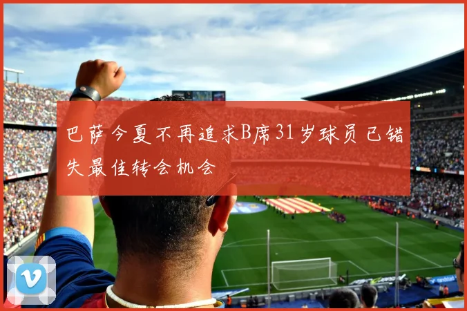 巴萨今夏不再追求B席31岁球员已错失最佳转会机会