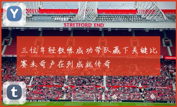 三位年轻教练成功带队赢下关键比赛米奇卢在列成就传奇