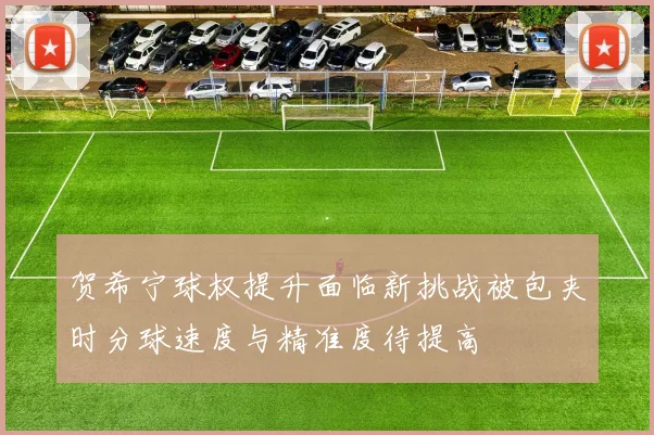 贺希宁球权提升面临新挑战被包夹时分球速度与精准度待提高