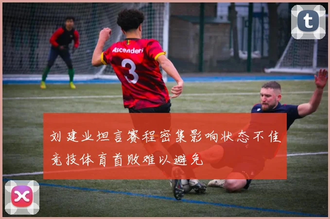 刘建业坦言赛程密集影响状态不佳竞技体育首败难以避免