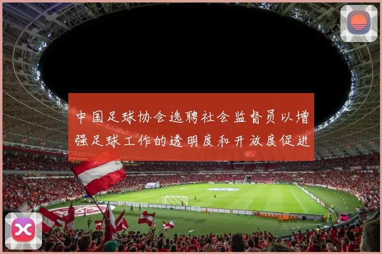 中国足球协会选聘社会监督员以增强足球工作的透明度和开放度促进足球事业发展