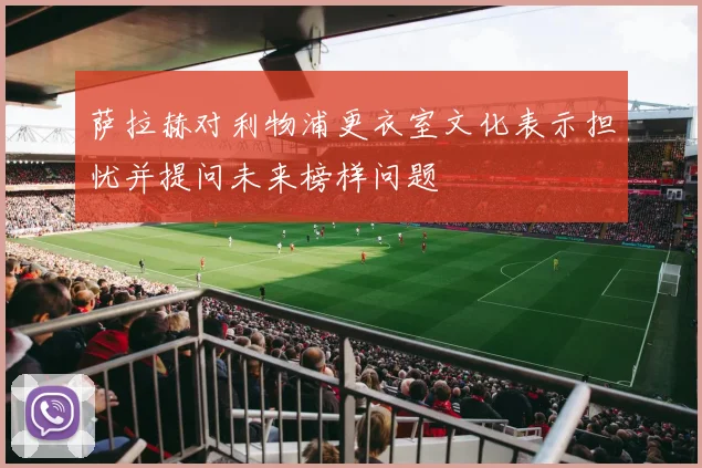 萨拉赫对利物浦更衣室文化表示担忧并提问未来榜样问题